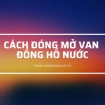 Cách Đóng Mở Van Đồng Hồ Nước Đúng Cách